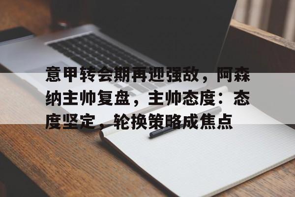 包含意甲转会期再迎强敌,阿森纳主帅复盘,主帅态度:态度坚定,轮换策略成焦点的词条 包含意甲转会期再迎强敌,阿森纳主帅复盘,主帅态度:态度坚定,轮换策略成焦点的词条